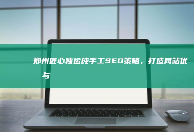 郑州匠心独运纯手工SEO策略，打造网站优化与自然流量逆袭